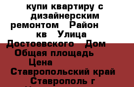 купи квартиру с дизайнерским ремонтом › Район ­ 204-кв › Улица ­ Достоевского › Дом ­ 75 › Общая площадь ­ 104 › Цена ­ 4 800 000 - Ставропольский край, Ставрополь г. Недвижимость » Квартиры продажа   . Ставропольский край